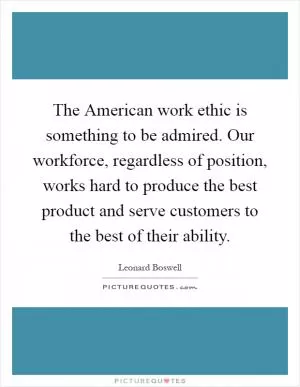 The American work ethic is something to be admired. Our workforce, regardless of position, works hard to produce the best product and serve customers to the best of their ability Picture Quote #1