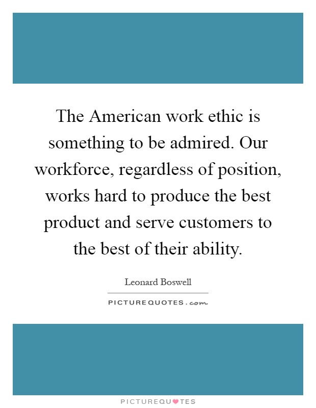 The American work ethic is something to be admired. Our workforce, regardless of position, works hard to produce the best product and serve customers to the best of their ability Picture Quote #1