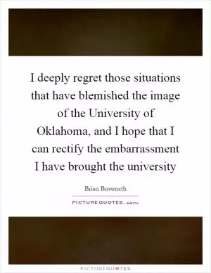 I deeply regret those situations that have blemished the image of the University of Oklahoma, and I hope that I can rectify the embarrassment I have brought the university Picture Quote #1