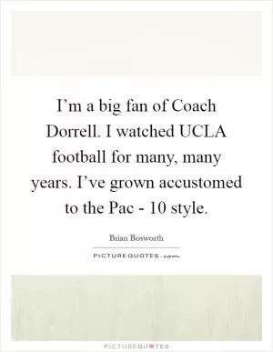 I’m a big fan of Coach Dorrell. I watched UCLA football for many, many years. I’ve grown accustomed to the Pac - 10 style Picture Quote #1