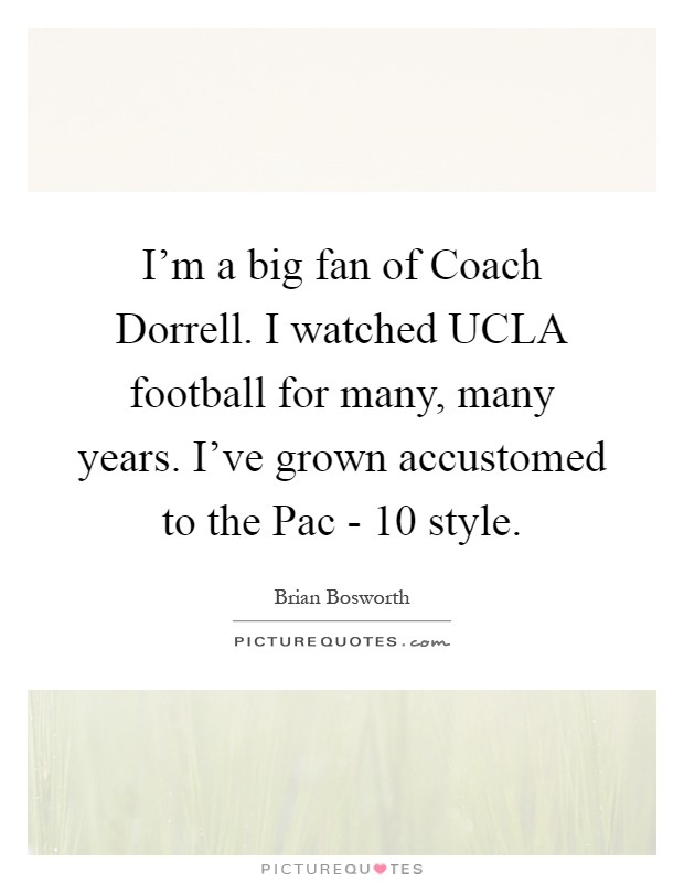 I'm a big fan of Coach Dorrell. I watched UCLA football for many, many years. I've grown accustomed to the Pac - 10 style Picture Quote #1