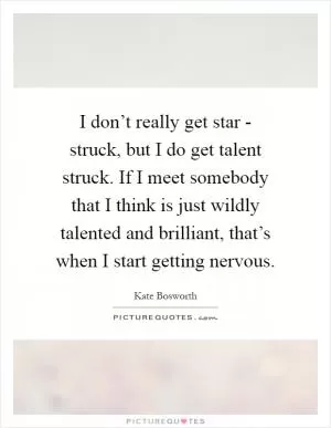I don’t really get star - struck, but I do get talent struck. If I meet somebody that I think is just wildly talented and brilliant, that’s when I start getting nervous Picture Quote #1