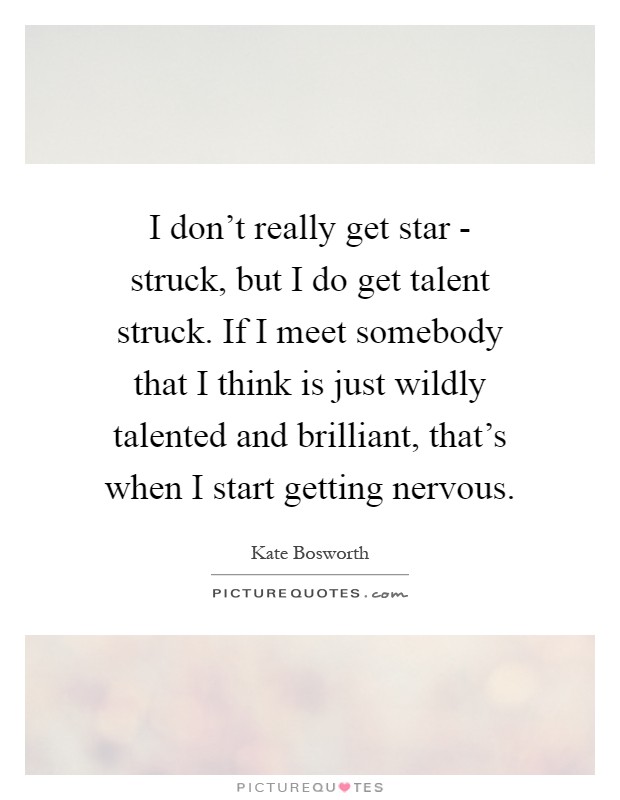 I don't really get star - struck, but I do get talent struck. If I meet somebody that I think is just wildly talented and brilliant, that's when I start getting nervous Picture Quote #1