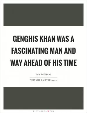 Genghis Khan was a fascinating man and way ahead of his time Picture Quote #1