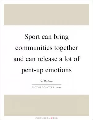 Sport can bring communities together and can release a lot of pent-up emotions Picture Quote #1