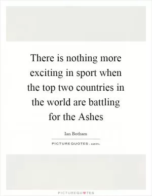There is nothing more exciting in sport when the top two countries in the world are battling for the Ashes Picture Quote #1