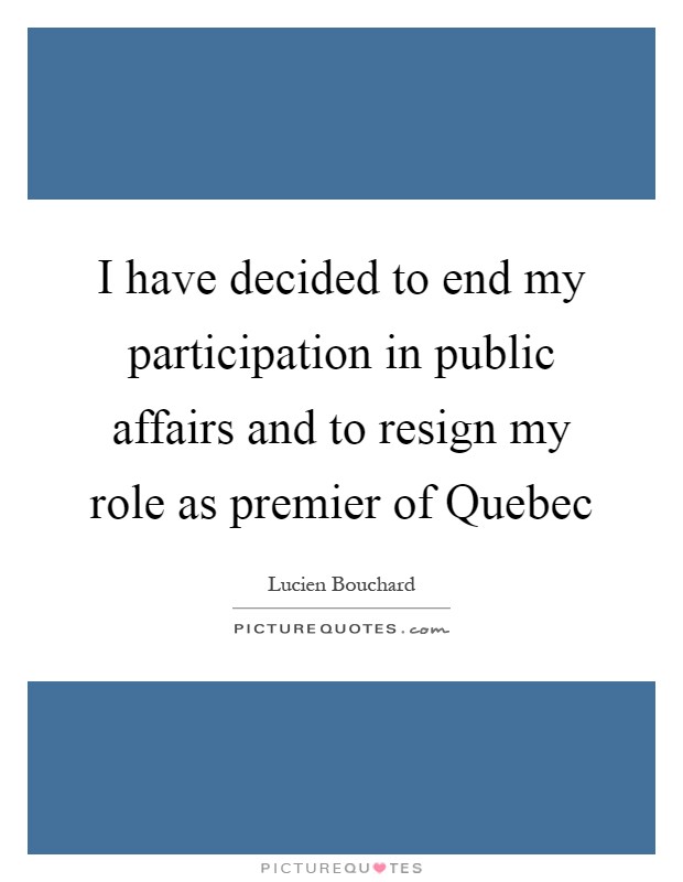 I have decided to end my participation in public affairs and to resign my role as premier of Quebec Picture Quote #1