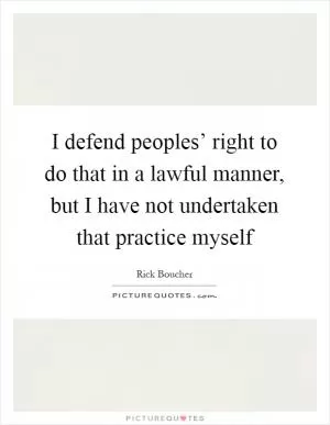 I defend peoples’ right to do that in a lawful manner, but I have not undertaken that practice myself Picture Quote #1