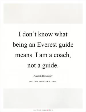 I don’t know what being an Everest guide means. I am a coach, not a guide Picture Quote #1