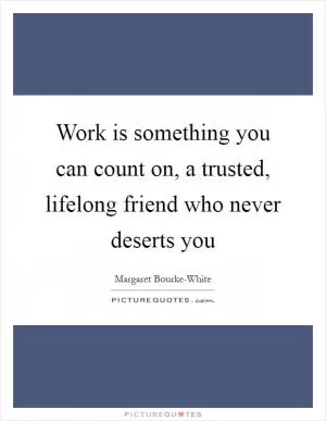 Work is something you can count on, a trusted, lifelong friend who never deserts you Picture Quote #1