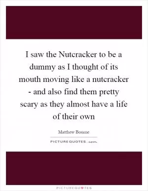 I saw the Nutcracker to be a dummy as I thought of its mouth moving like a nutcracker - and also find them pretty scary as they almost have a life of their own Picture Quote #1