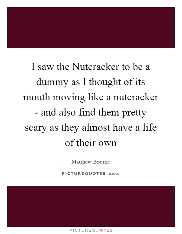 I saw the Nutcracker to be a dummy as I thought of its mouth moving like a nutcracker - and also find them pretty scary as they almost have a life of their own Picture Quote #1