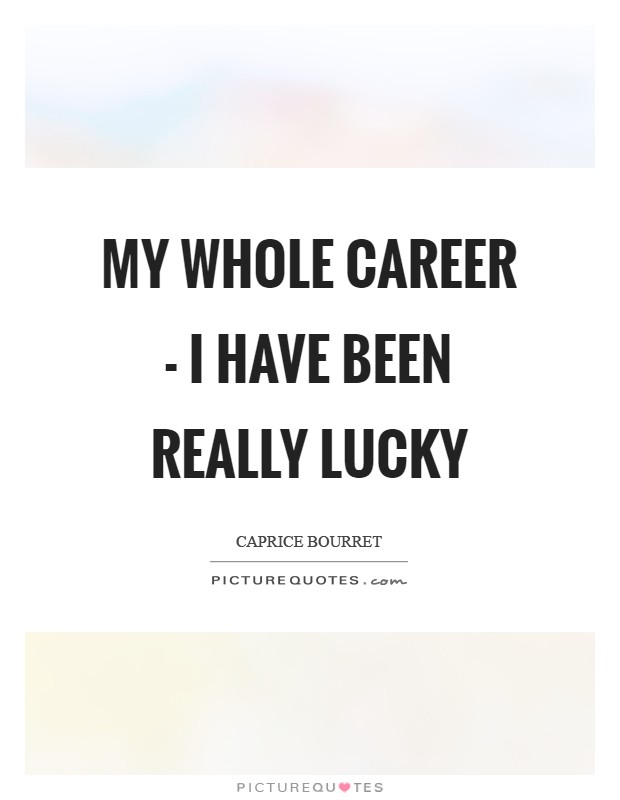 My whole career - I have been really lucky Picture Quote #1