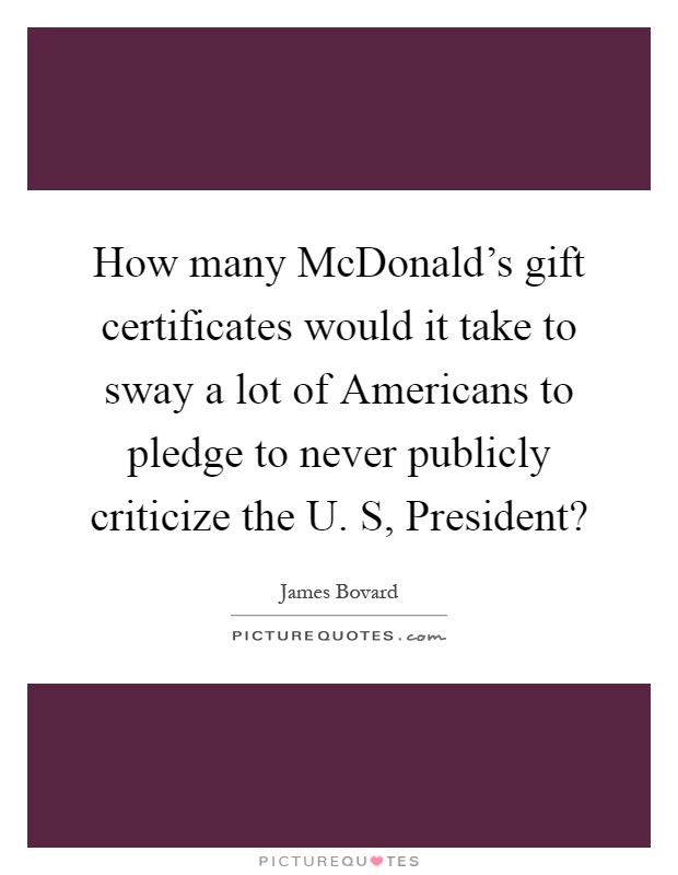 How many McDonald's gift certificates would it take to sway a lot of Americans to pledge to never publicly criticize the U. S, President? Picture Quote #1