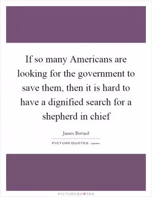 If so many Americans are looking for the government to save them, then it is hard to have a dignified search for a shepherd in chief Picture Quote #1