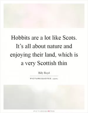 Hobbits are a lot like Scots. It’s all about nature and enjoying their land, which is a very Scottish thin Picture Quote #1
