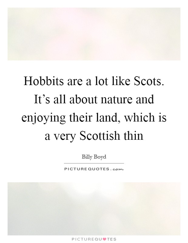 Hobbits are a lot like Scots. It's all about nature and enjoying their land, which is a very Scottish thin Picture Quote #1