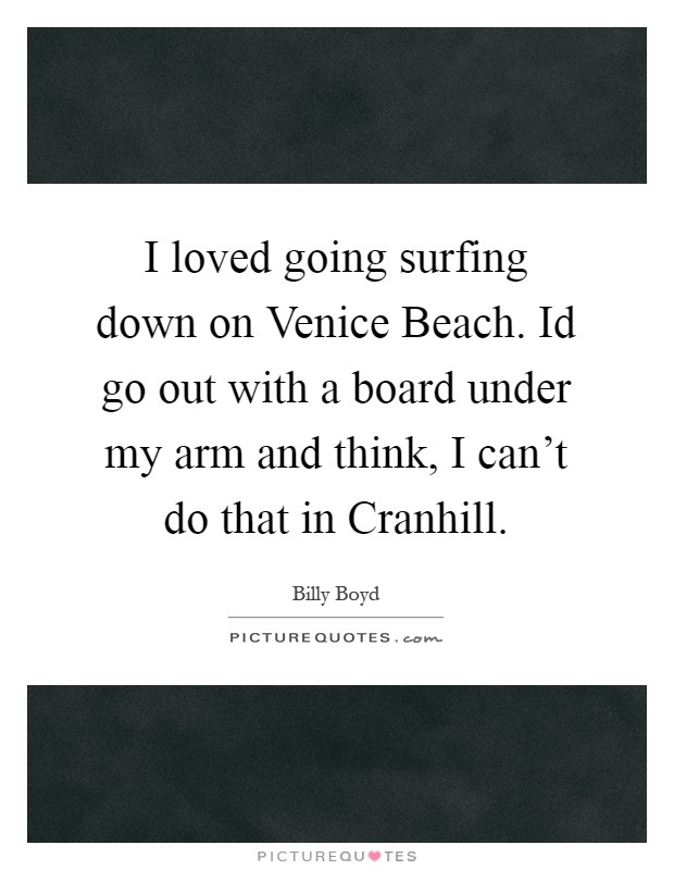 I loved going surfing down on Venice Beach. Id go out with a board under my arm and think, I can't do that in Cranhill Picture Quote #1