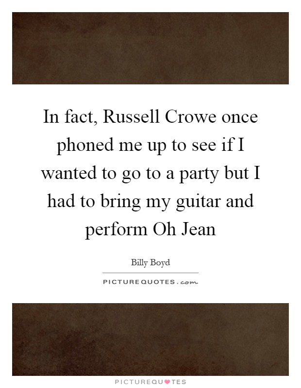 In fact, Russell Crowe once phoned me up to see if I wanted to go to a party but I had to bring my guitar and perform Oh Jean Picture Quote #1
