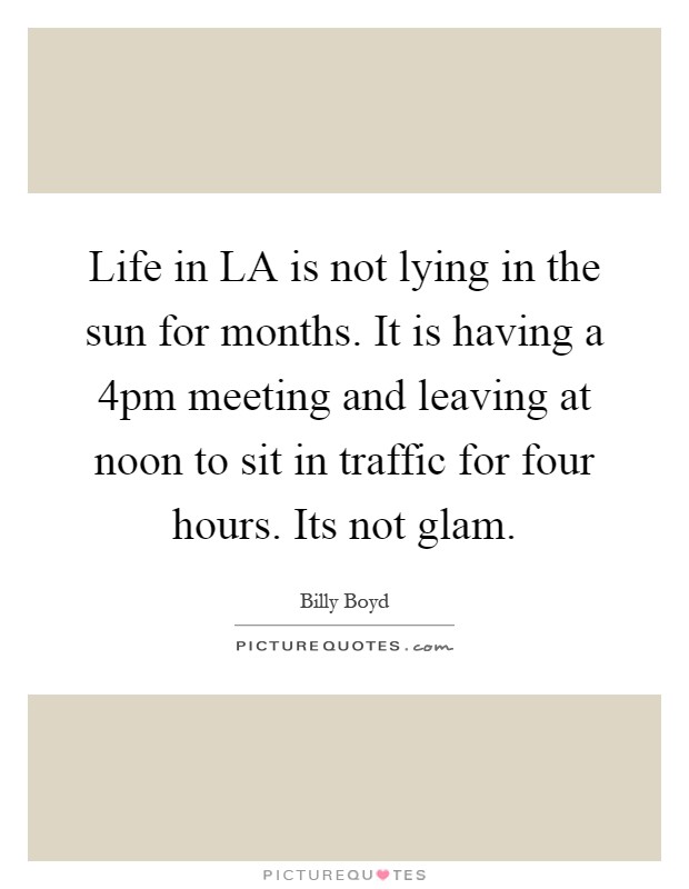 Life in LA is not lying in the sun for months. It is having a 4pm meeting and leaving at noon to sit in traffic for four hours. Its not glam Picture Quote #1