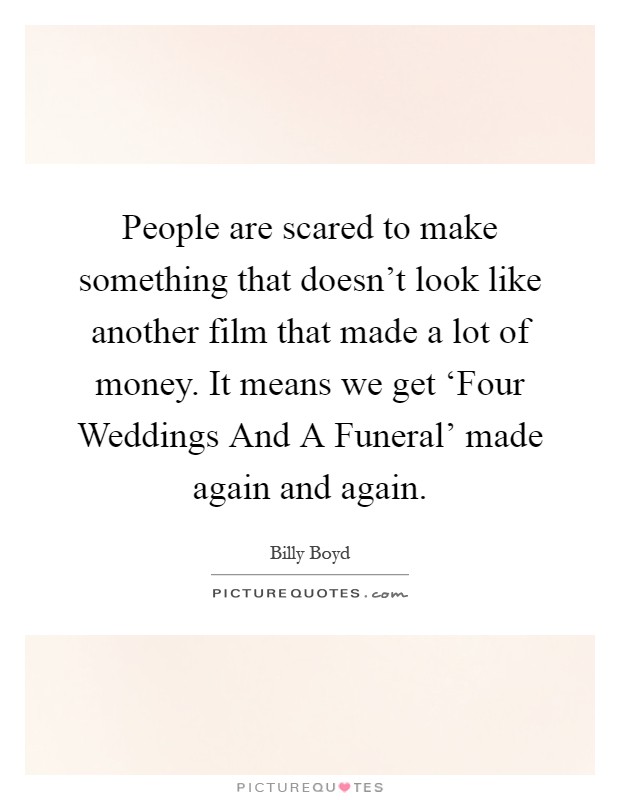 People are scared to make something that doesn't look like another film that made a lot of money. It means we get ‘Four Weddings And A Funeral' made again and again Picture Quote #1