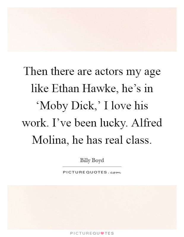 Then there are actors my age like Ethan Hawke, he's in ‘Moby Dick,' I love his work. I've been lucky. Alfred Molina, he has real class Picture Quote #1