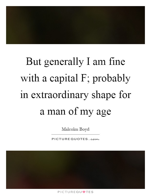 But generally I am fine with a capital F; probably in extraordinary shape for a man of my age Picture Quote #1