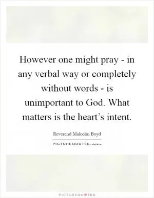 However one might pray - in any verbal way or completely without words - is unimportant to God. What matters is the heart’s intent Picture Quote #1