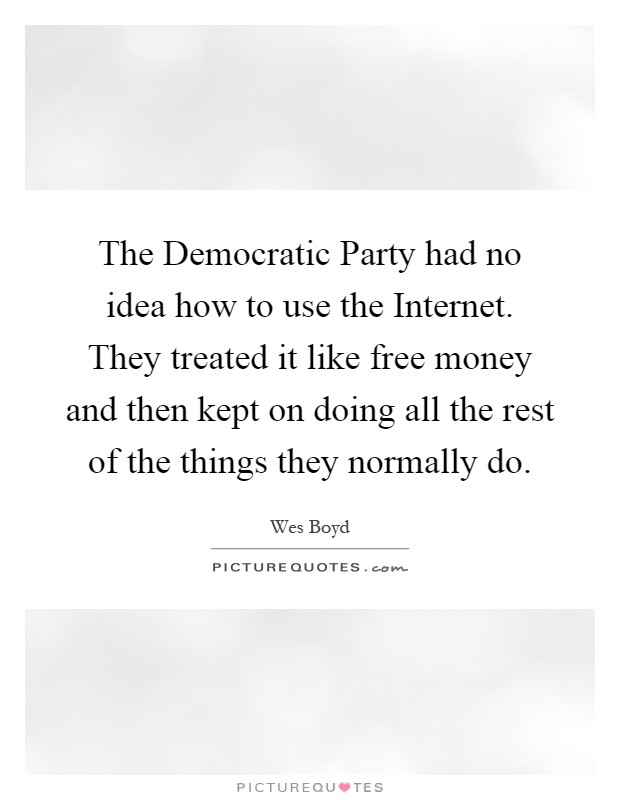The Democratic Party had no idea how to use the Internet. They treated it like free money and then kept on doing all the rest of the things they normally do Picture Quote #1