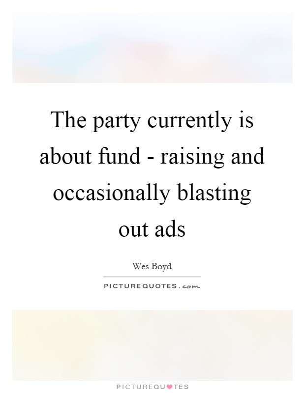 The party currently is about fund - raising and occasionally blasting out ads Picture Quote #1