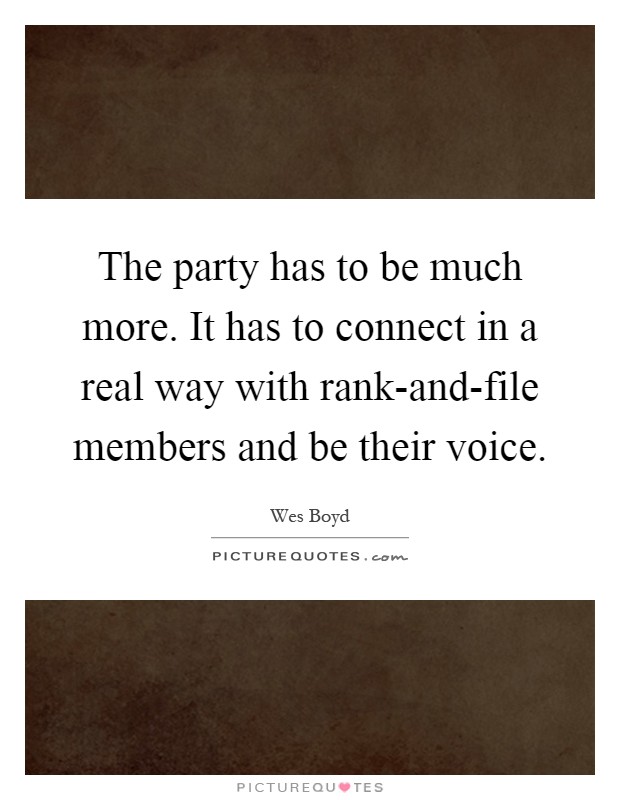 The party has to be much more. It has to connect in a real way with rank-and-file members and be their voice Picture Quote #1