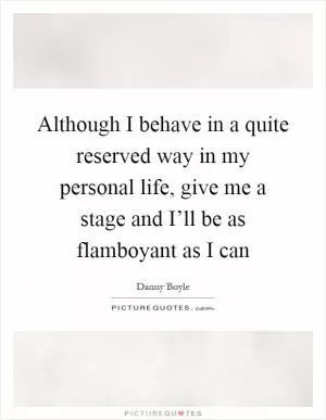 Although I behave in a quite reserved way in my personal life, give me a stage and I’ll be as flamboyant as I can Picture Quote #1
