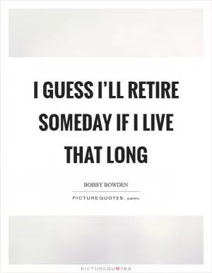 I guess I’ll retire someday if I live that long Picture Quote #1