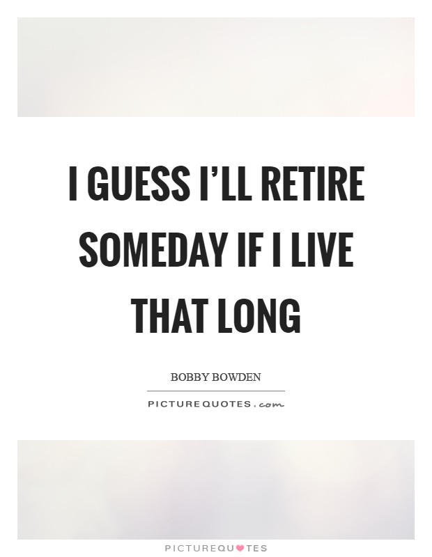 I guess I'll retire someday if I live that long Picture Quote #1