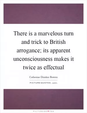 There is a marvelous turn and trick to British arrogance; its apparent unconsciousness makes it twice as effectual Picture Quote #1