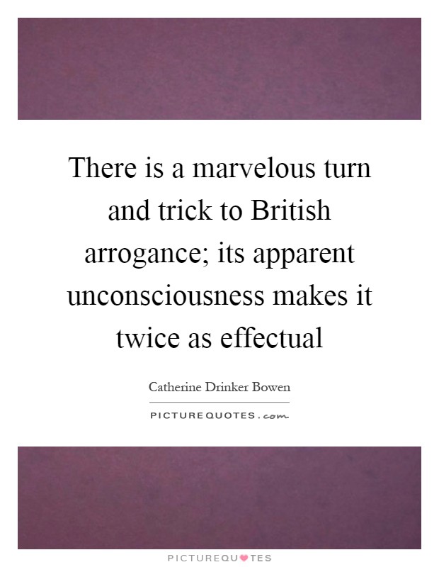There is a marvelous turn and trick to British arrogance; its apparent unconsciousness makes it twice as effectual Picture Quote #1