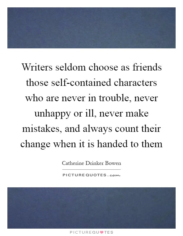 Writers seldom choose as friends those self-contained characters who are never in trouble, never unhappy or ill, never make mistakes, and always count their change when it is handed to them Picture Quote #1