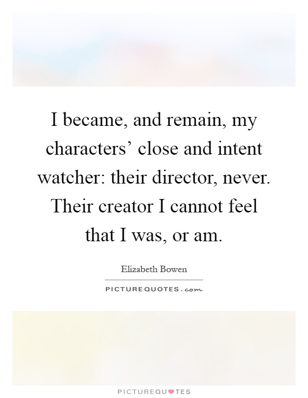 I became, and remain, my characters' close and intent watcher: their director, never. Their creator I cannot feel that I was, or am Picture Quote #1
