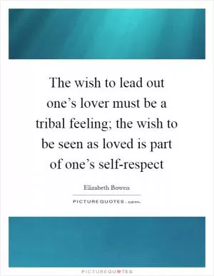 The wish to lead out one’s lover must be a tribal feeling; the wish to be seen as loved is part of one’s self-respect Picture Quote #1