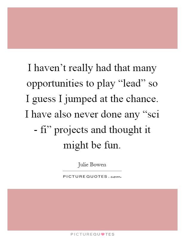 I haven't really had that many opportunities to play “lead” so I guess I jumped at the chance. I have also never done any “sci - fi” projects and thought it might be fun Picture Quote #1