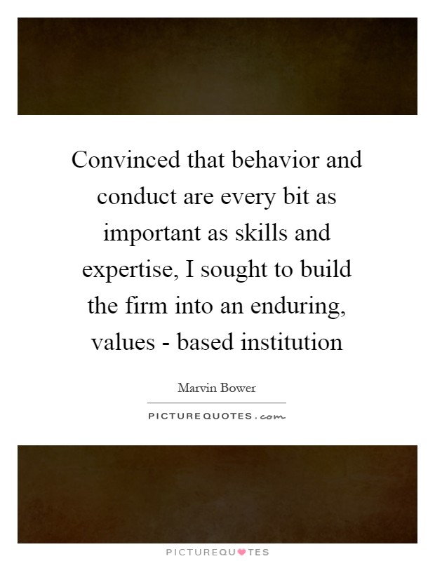 Convinced that behavior and conduct are every bit as important as skills and expertise, I sought to build the firm into an enduring, values - based institution Picture Quote #1