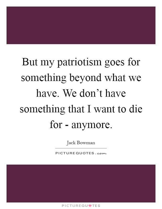 But my patriotism goes for something beyond what we have. We don't have something that I want to die for - anymore Picture Quote #1