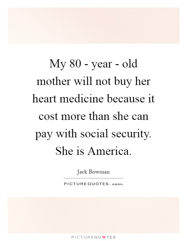 My 80 - year - old mother will not buy her heart medicine because it cost more than she can pay with social security. She is America Picture Quote #1