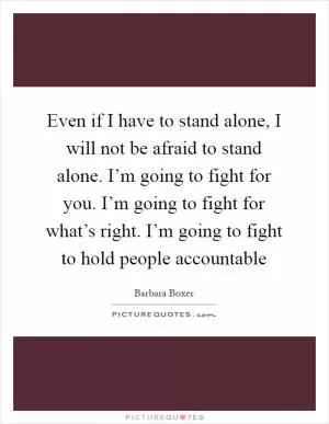 Even if I have to stand alone, I will not be afraid to stand alone. I’m going to fight for you. I’m going to fight for what’s right. I’m going to fight to hold people accountable Picture Quote #1
