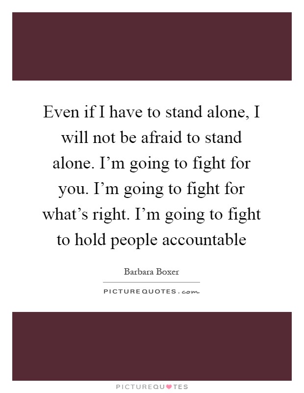Even if I have to stand alone, I will not be afraid to stand alone. I'm going to fight for you. I'm going to fight for what's right. I'm going to fight to hold people accountable Picture Quote #1