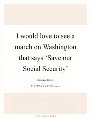 I would love to see a march on Washington that says ‘Save our Social Security’ Picture Quote #1