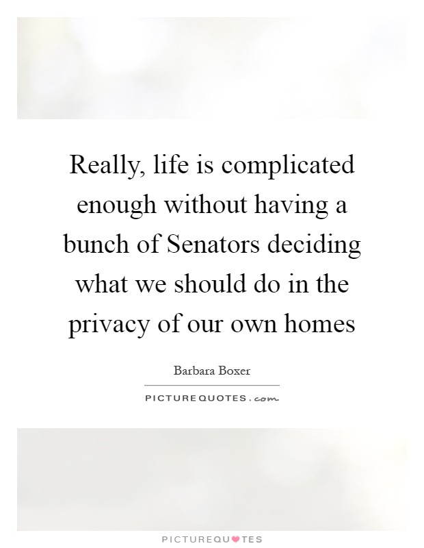 Really, life is complicated enough without having a bunch of Senators deciding what we should do in the privacy of our own homes Picture Quote #1