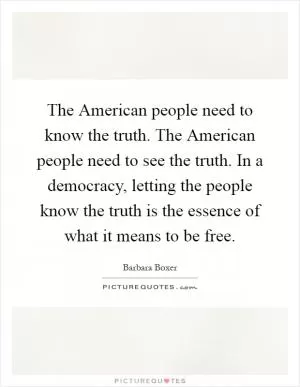 The American people need to know the truth. The American people need to see the truth. In a democracy, letting the people know the truth is the essence of what it means to be free Picture Quote #1