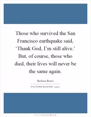 Those who survived the San Francisco earthquake said, ‘Thank God, I’m still alive.’ But, of course, those who died, their lives will never be the same again Picture Quote #1