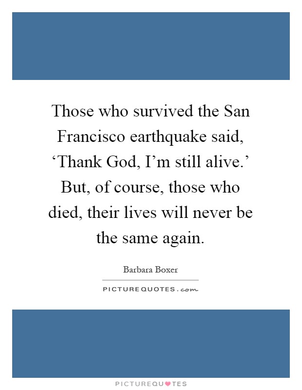 Those who survived the San Francisco earthquake said, ‘Thank God, I'm still alive.' But, of course, those who died, their lives will never be the same again Picture Quote #1